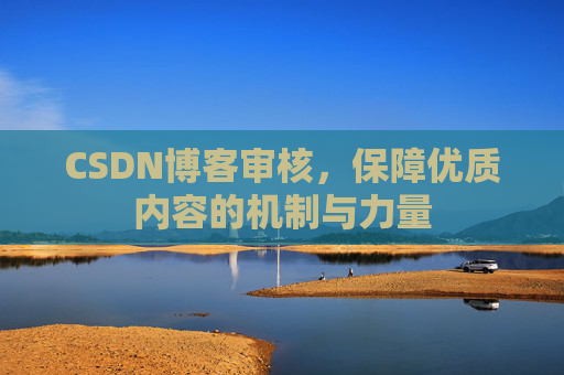 CSDN博客审核,保障优质内容的机制与力量 CSDN博客审核,保障优质内容的机制与力量